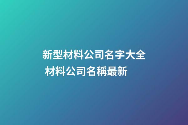 新型材料公司名字大全 材料公司名稱最新-第1張-公司起名-玄機派